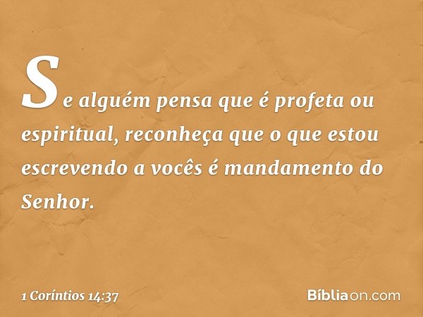 Se alguém pensa que é profeta ou espiritual, reconheça que o que estou escrevendo a vocês é mandamento do Senhor. -- 1 Coríntios 14:37