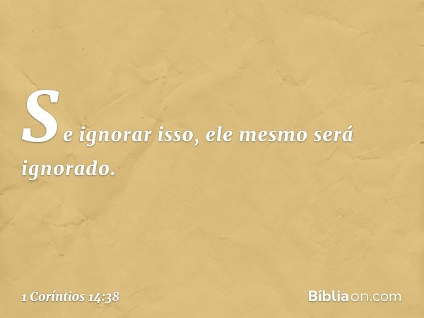 Se ignorar isso, ele mesmo será ignorado. -- 1 Coríntios 14:38