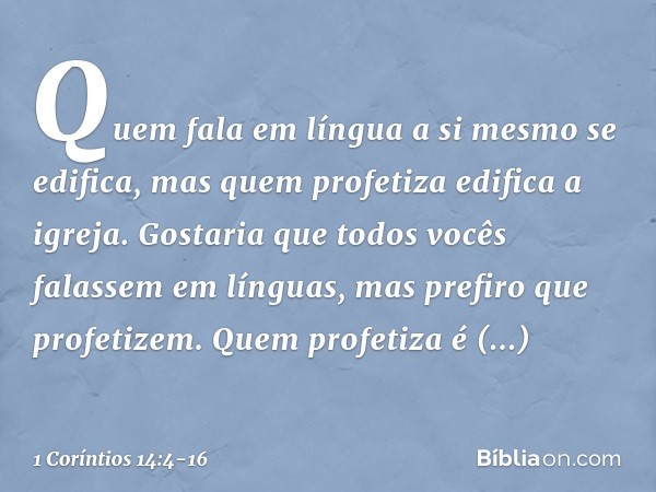 Quem fala em língua a si mesmo se edifica, mas quem profetiza edifica a igreja. Gostaria que todos vocês falassem em línguas, mas prefiro que profetizem. Quem p