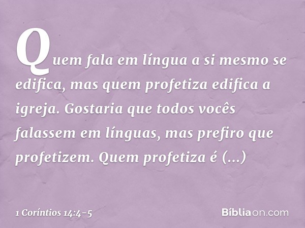 Quem fala em língua a si mesmo se edifica, mas quem profetiza edifica a igreja. Gostaria que todos vocês falassem em línguas, mas prefiro que profetizem. Quem p