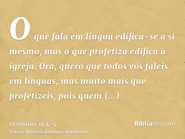 O que fala em língua edifica-se a si mesmo, mas o que profetiza edifica a igreja.Ora, quero que todos vós faleis em línguas, mas muito mais que profetizeis, poi