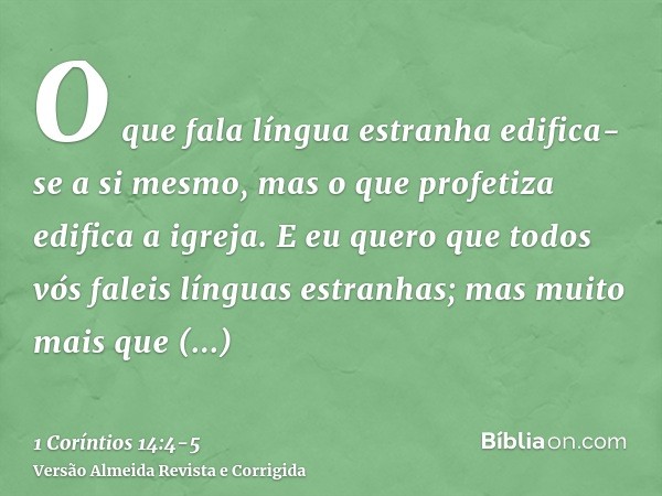 O que fala língua estranha edifica-se a si mesmo, mas o que profetiza edifica a igreja.E eu quero que todos vós faleis línguas estranhas; mas muito mais que pro