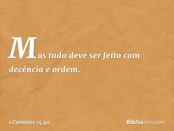 Mas tudo deve ser feito com decência e ordem. -- 1 Coríntios 14:40