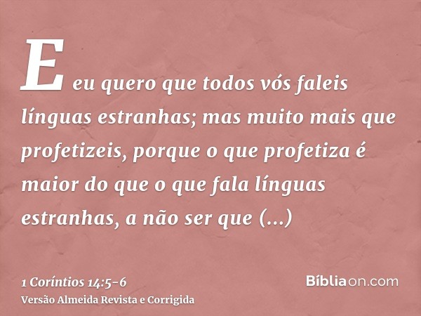 E eu quero que todos vós faleis línguas estranhas; mas muito mais que profetizeis, porque o que profetiza é maior do que o que fala línguas estranhas, a não ser
