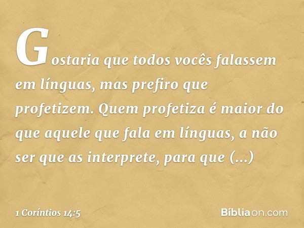 Gostaria que todos vocês falassem em línguas, mas prefiro que profetizem. Quem profetiza é maior do que aquele que fala em línguas, a não ser que as interprete,