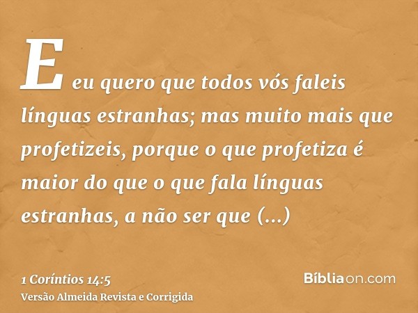 E eu quero que todos vós faleis línguas estranhas; mas muito mais que profetizeis, porque o que profetiza é maior do que o que fala línguas estranhas, a não ser