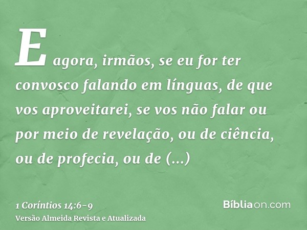 E agora, irmãos, se eu for ter convosco falando em línguas, de que vos aproveitarei, se vos não falar ou por meio de revelação, ou de ciência, ou de profecia, o