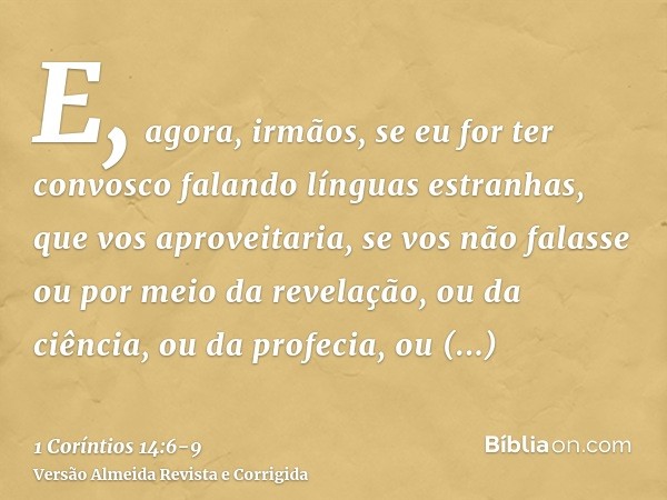 E, agora, irmãos, se eu for ter convosco falando línguas estranhas, que vos aproveitaria, se vos não falasse ou por meio da revelação, ou da ciência, ou da prof