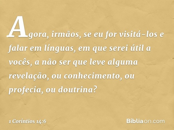 Agora, irmãos, se eu for visitá-los e falar em línguas, em que serei útil a vocês, a não ser que leve alguma revelação, ou conhecimento, ou profecia, ou doutrin