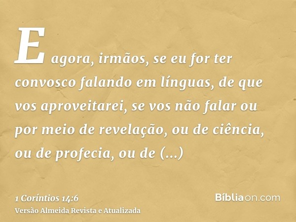 E agora, irmãos, se eu for ter convosco falando em línguas, de que vos aproveitarei, se vos não falar ou por meio de revelação, ou de ciência, ou de profecia, o