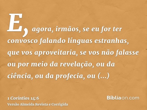 E, agora, irmãos, se eu for ter convosco falando línguas estranhas, que vos aproveitaria, se vos não falasse ou por meio da revelação, ou da ciência, ou da prof