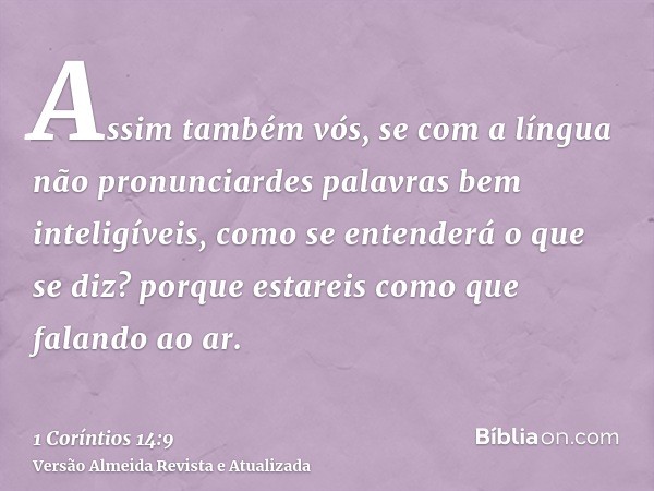 Assim também vós, se com a língua não pronunciardes palavras bem inteligíveis, como se entenderá o que se diz? porque estareis como que falando ao ar.