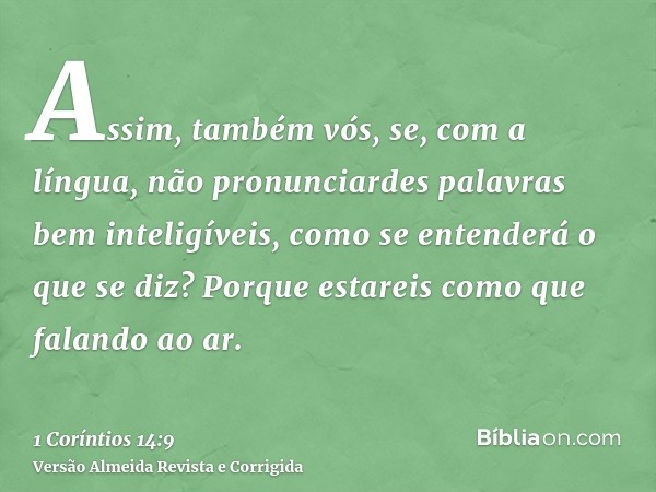 Assim, também vós, se, com a língua, não pronunciardes palavras bem inteligíveis, como se entenderá o que se diz? Porque estareis como que falando ao ar.