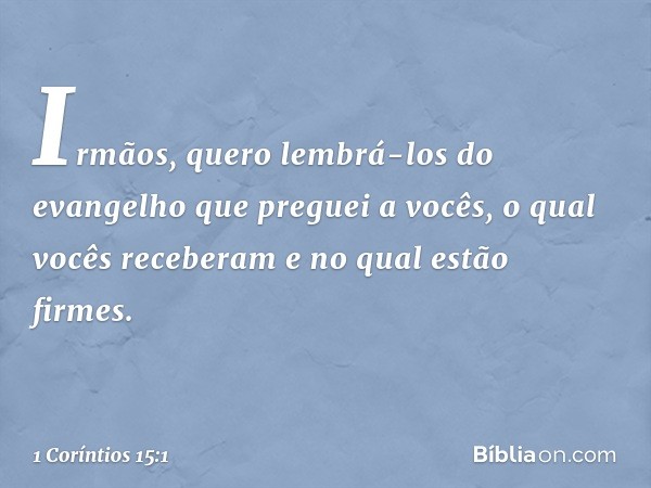 Irmãos, quero lembrá-los do evangelho que preguei a vocês, o qual vocês receberam e no qual estão firmes. -- 1 Coríntios 15:1