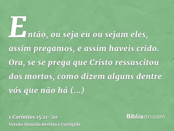 Então, ou seja eu ou sejam eles, assim pregamos, e assim haveis crido.Ora, se se prega que Cristo ressuscitou dos mortos, como dizem alguns dentre vós que não h