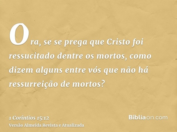 Ora, se se prega que Cristo foi ressucitado dentre os mortos, como dizem alguns entre vós que não há ressurreição de mortos?