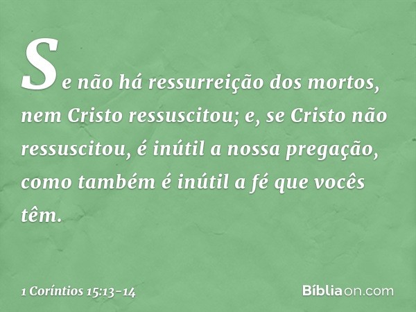 Se não há ressurreição dos mortos, nem Cristo ressuscitou; e, se Cristo não ressuscitou, é inútil a nossa pregação, como também é inútil a fé que vocês têm. -- 