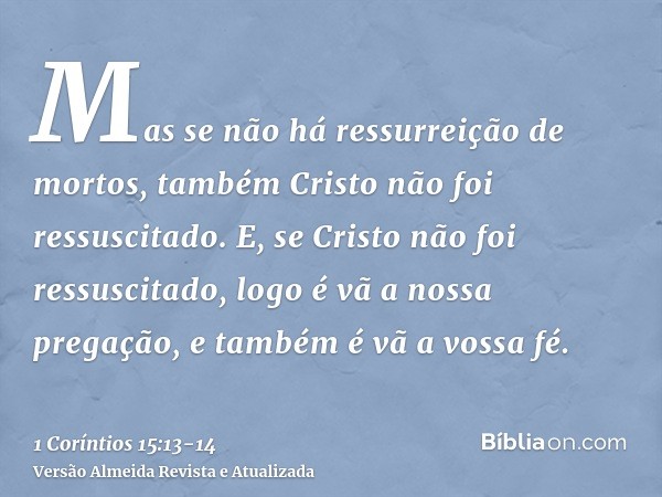 Mas se não há ressurreição de mortos, também Cristo não foi ressuscitado.E, se Cristo não foi ressuscitado, logo é vã a nossa pregação, e também é vã a vossa fé