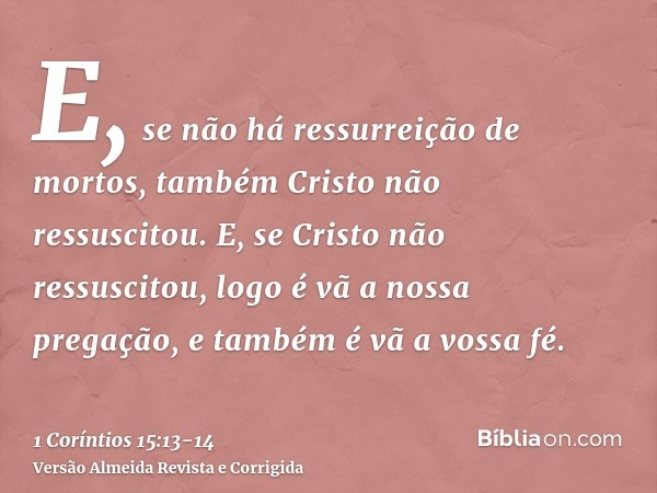 E, se não há ressurreição de mortos, também Cristo não ressuscitou.E, se Cristo não ressuscitou, logo é vã a nossa pregação, e também é vã a vossa fé.