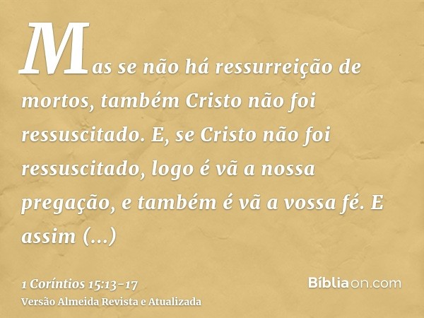 Mas se não há ressurreição de mortos, também Cristo não foi ressuscitado.E, se Cristo não foi ressuscitado, logo é vã a nossa pregação, e também é vã a vossa fé