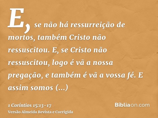 E, se não há ressurreição de mortos, também Cristo não ressuscitou.E, se Cristo não ressuscitou, logo é vã a nossa pregação, e também é vã a vossa fé.E assim so