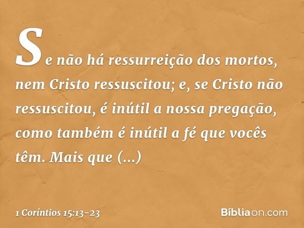 Se não há ressurreição dos mortos, nem Cristo ressuscitou; e, se Cristo não ressuscitou, é inútil a nossa pregação, como também é inútil a fé que vocês têm. Mai