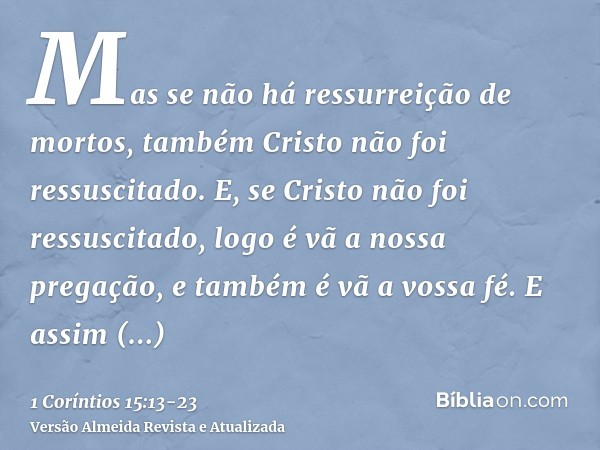 Mas se não há ressurreição de mortos, também Cristo não foi ressuscitado.E, se Cristo não foi ressuscitado, logo é vã a nossa pregação, e também é vã a vossa fé