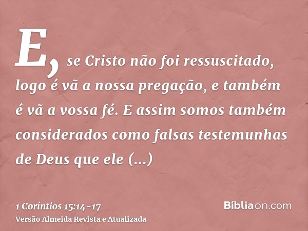 E, se Cristo não foi ressuscitado, logo é vã a nossa pregação, e também é vã a vossa fé.E assim somos também considerados como falsas testemunhas de Deus que el