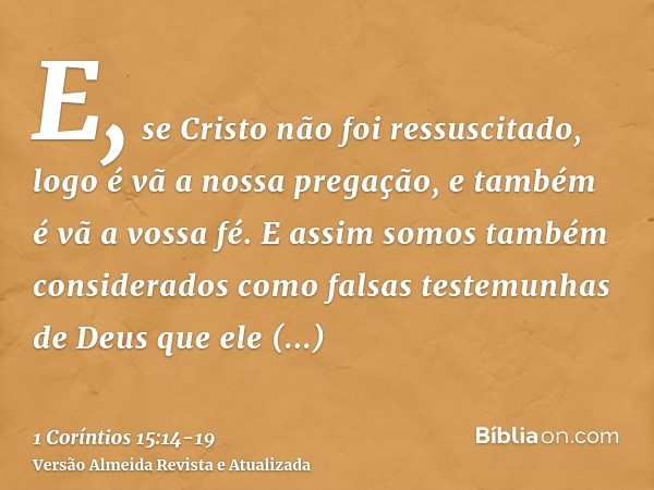 E, se Cristo não foi ressuscitado, logo é vã a nossa pregação, e também é vã a vossa fé.E assim somos também considerados como falsas testemunhas de Deus que el