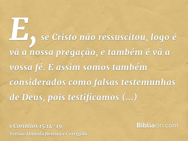 E, se Cristo não ressuscitou, logo é vã a nossa pregação, e também é vã a vossa fé.E assim somos também considerados como falsas testemunhas de Deus, pois testi