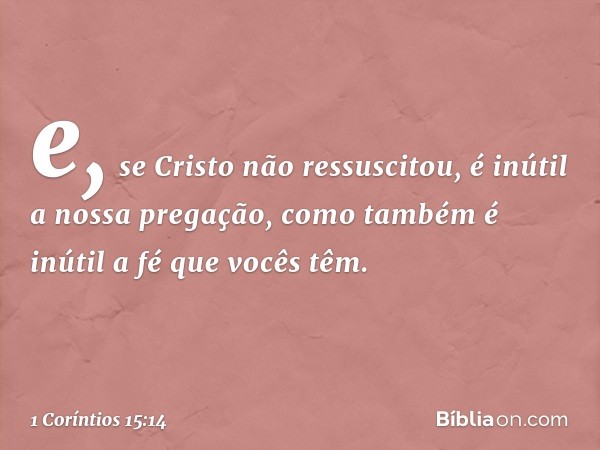 e, se Cristo não ressuscitou, é inútil a nossa pregação, como também é inútil a fé que vocês têm. -- 1 Coríntios 15:14