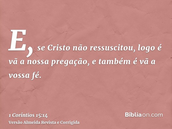 E, se Cristo não ressuscitou, logo é vã a nossa pregação, e também é vã a vossa fé.