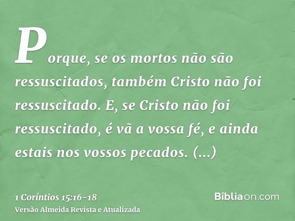 Porque, se os mortos não são ressuscitados, também Cristo não foi ressuscitado.E, se Cristo não foi ressuscitado, é vã a vossa fé, e ainda estais nos vossos pec