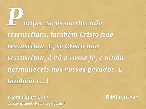 Porque, se os mortos não ressuscitam, também Cristo não ressuscitou.E, se Cristo não ressuscitou, é vã a vossa fé, e ainda permaneceis nos vossos pecados.E tamb