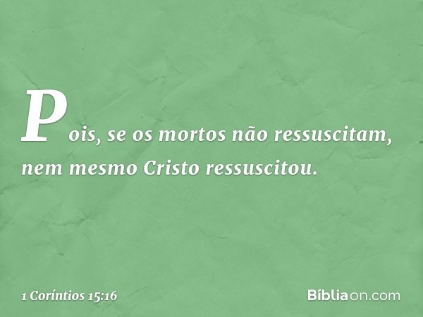 Pois, se os mortos não ressuscitam, nem mesmo Cristo ressuscitou. -- 1 Coríntios 15:16