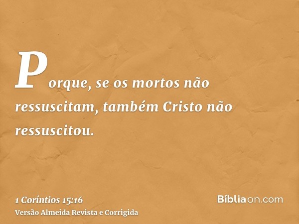 Porque, se os mortos não ressuscitam, também Cristo não ressuscitou.
