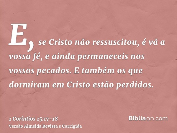 E, se Cristo não ressuscitou, é vã a vossa fé, e ainda permaneceis nos vossos pecados.E também os que dormiram em Cristo estão perdidos.