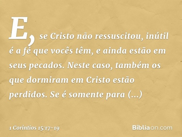 E, se Cristo não ressuscitou, inútil é a fé que vocês têm, e ainda estão em seus pecados. Neste caso, também os que dormiram em Cristo estão perdidos. Se é some