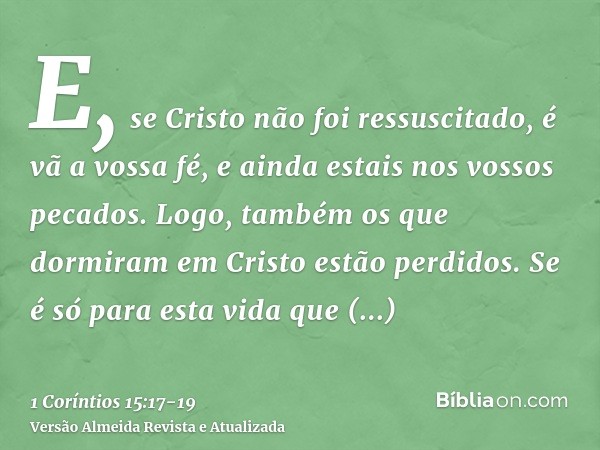 E, se Cristo não foi ressuscitado, é vã a vossa fé, e ainda estais nos vossos pecados.Logo, também os que dormiram em Cristo estão perdidos.Se é só para esta vi