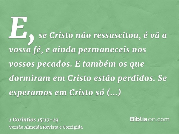 E, se Cristo não ressuscitou, é vã a vossa fé, e ainda permaneceis nos vossos pecados.E também os que dormiram em Cristo estão perdidos.Se esperamos em Cristo s