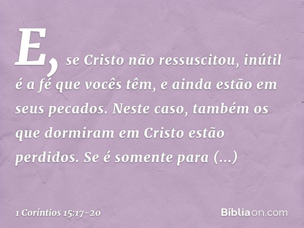 E, se Cristo não ressuscitou, inútil é a fé que vocês têm, e ainda estão em seus pecados. Neste caso, também os que dormiram em Cristo estão perdidos. Se é some