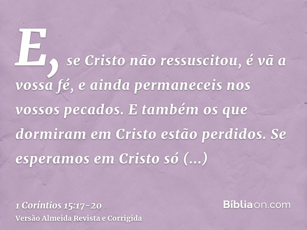 E, se Cristo não ressuscitou, é vã a vossa fé, e ainda permaneceis nos vossos pecados.E também os que dormiram em Cristo estão perdidos.Se esperamos em Cristo s