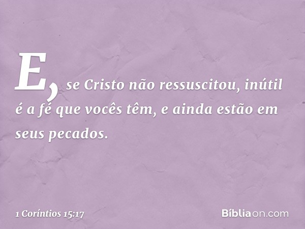 E, se Cristo não ressuscitou, inútil é a fé que vocês têm, e ainda estão em seus pecados. -- 1 Coríntios 15:17