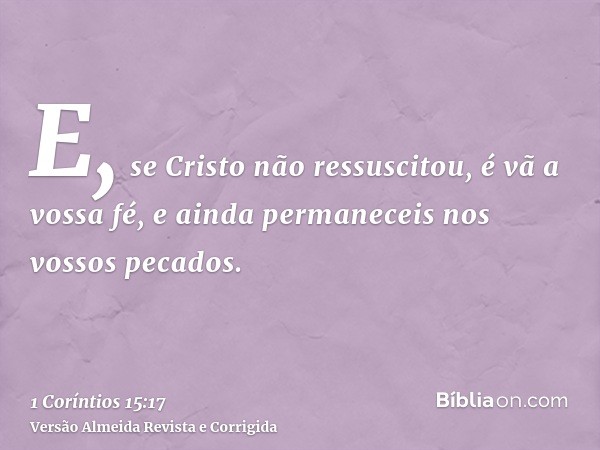 E, se Cristo não ressuscitou, é vã a vossa fé, e ainda permaneceis nos vossos pecados.