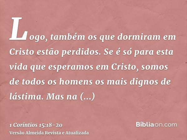 Logo, também os que dormiram em Cristo estão perdidos.Se é só para esta vida que esperamos em Cristo, somos de todos os homens os mais dignos de lástima.Mas na 