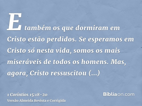 E também os que dormiram em Cristo estão perdidos.Se esperamos em Cristo só nesta vida, somos os mais miseráveis de todos os homens.Mas, agora, Cristo ressuscit