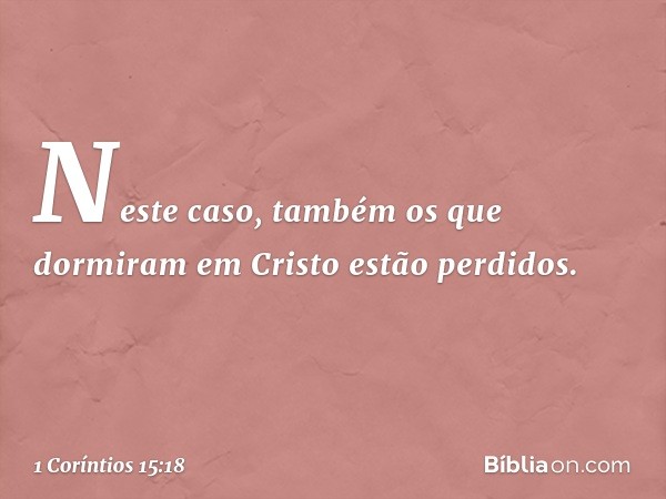 Neste caso, também os que dormiram em Cristo estão perdidos. -- 1 Coríntios 15:18