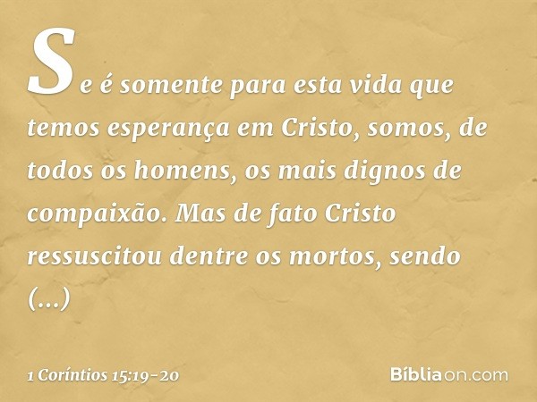 Se é somente para esta vida que temos esperança em Cristo, somos, de todos os homens, os mais dignos de compaixão. Mas de fato Cristo ressuscitou dentre os mort