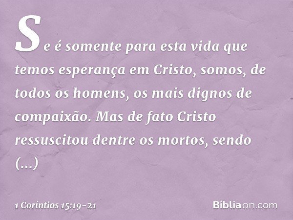 Se é somente para esta vida que temos esperança em Cristo, somos, de todos os homens, os mais dignos de compaixão. Mas de fato Cristo ressuscitou dentre os mort