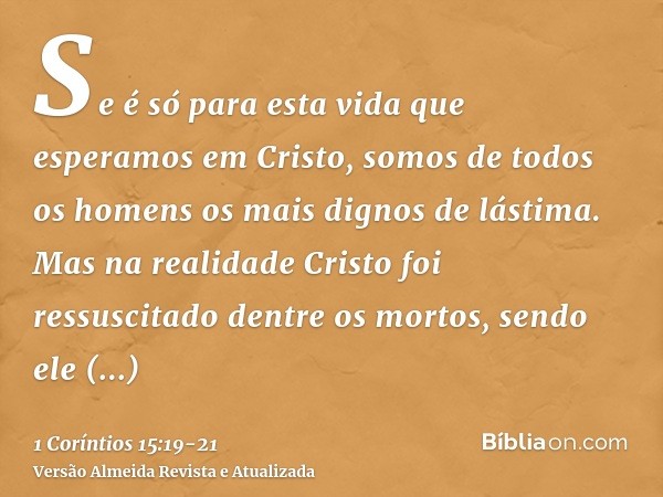 Se é só para esta vida que esperamos em Cristo, somos de todos os homens os mais dignos de lástima.Mas na realidade Cristo foi ressuscitado dentre os mortos, se